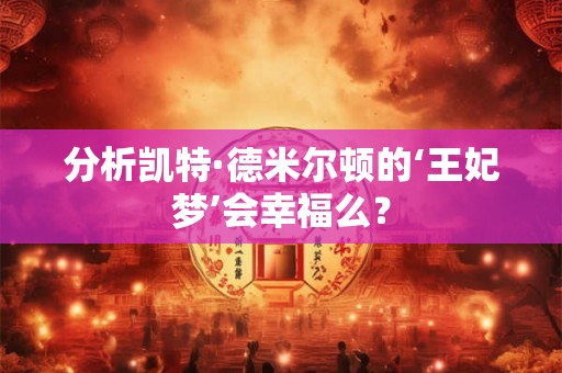 分析凯特·德米尔顿的‘王妃梦’会幸福么? 分析凯特·德米尔顿的‘王妃梦’会幸福么?