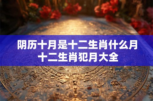 阴历十月是十二生肖什么月 十二生肖犯月大全