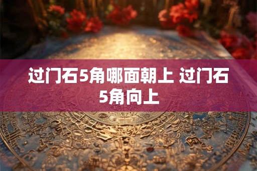 过门石5角哪面朝上 过门石5角向上 过门石5角哪面朝上 过门石5角向上