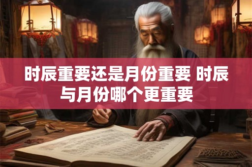 时辰重要还是月份重要 时辰与月份哪个更重要