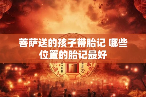 菩萨送的孩子带胎记 哪些位置的胎记最好