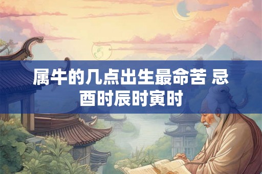 属牛的几点出生最命苦 忌酉时辰时寅时