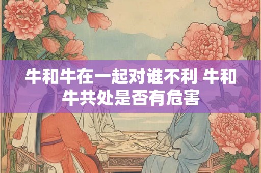 牛和牛在一起对谁不利 牛和牛共处是否有危害