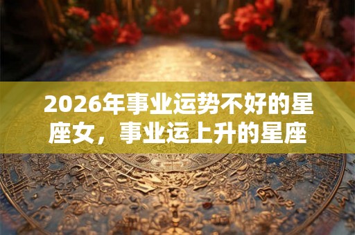 2026年事业运势不好的星座女，事业运上升的星座