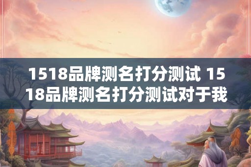 1518品牌测名打分测试 1518品牌测名打分测试对于我的品牌选择有帮助吗