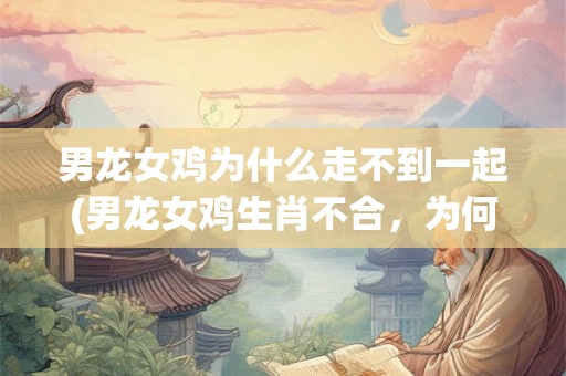 男龙女鸡为什么走不到一起(男龙女鸡生肖不合，为何相爱无望？)