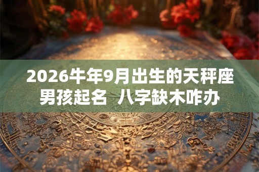 2026牛年9月出生的天秤座男孩起名 八字缺木咋办 2026牛年9月出生的天秤座男孩起名 八字缺木咋办