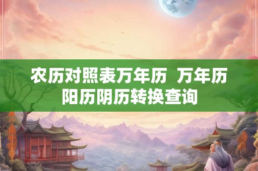 农历对照表万年历  万年历阳历阴历转换查询