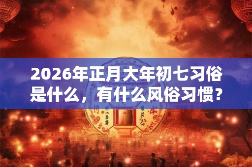2026年正月大年初七习俗是什么,有什么风俗习惯? 2026年正月大年初七习俗是什么,有什么风俗习惯?