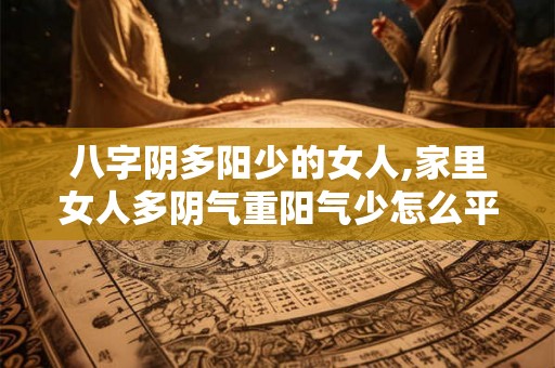 八字阴多阳少的女人,家里女人多阴气重阳气少怎么平衡