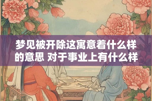 梦见被开除这寓意着什么样的意思 对于事业上有什么样的影响