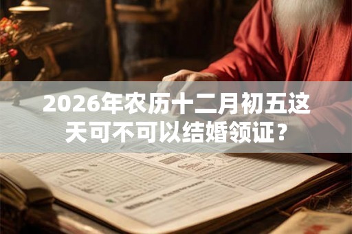 2026年农历十二月初五这天可不可以结婚领证？