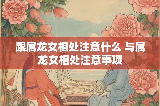 跟属龙女相处注意什么 与属龙女相处注意事项