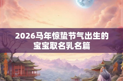 2026马年惊蛰节气出生的宝宝取名乳名篇
