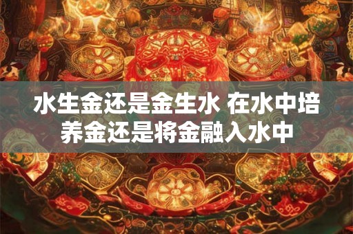 水生金还是金生水 在水中培养金还是将金融入水中 水生金还是金生水 在水中培养金还是将金融入水中