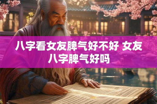 八字看女友脾气好不好 女友八字脾气好吗
