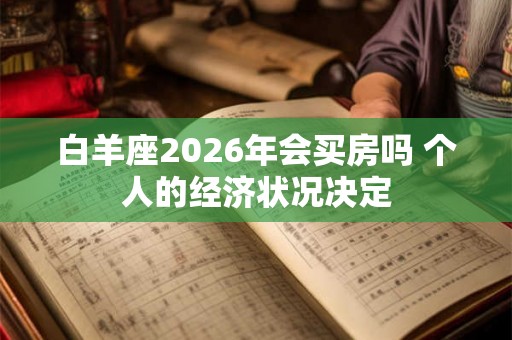 白羊座2026年会买房吗 个人的经济状况决定 白羊座2026年会买房吗 个人的经济状况决定