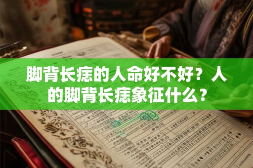 脚背长痣的人命好不好？人的脚背长痣象征什么？
