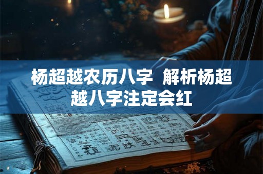 杨超越农历八字  解析杨超越八字注定会红