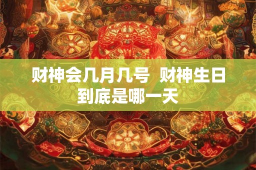 财神会几月几号  财神生日到底是哪一天