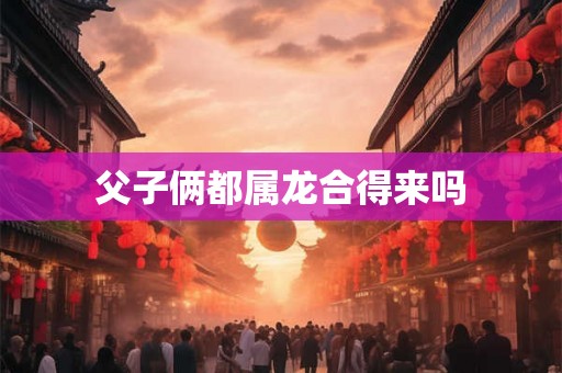 父子俩都属龙合得来吗