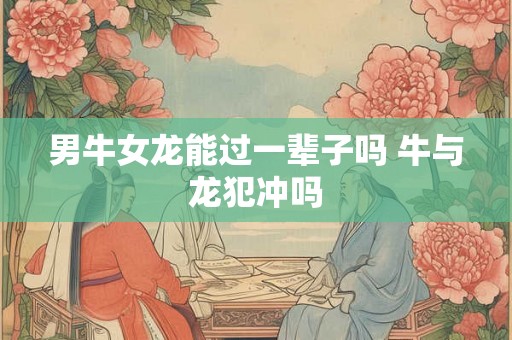 男牛女龙能过一辈子吗 牛与龙犯冲吗