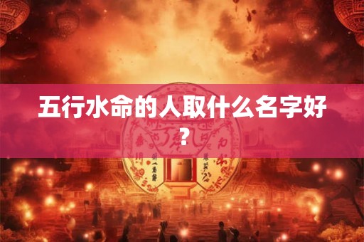五行水命的人取什么名字好？