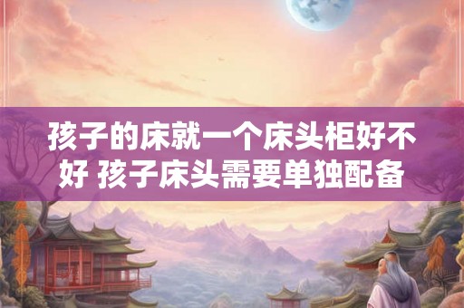 孩子的床就一个床头柜好不好 孩子床头需要单独配备床头柜吗