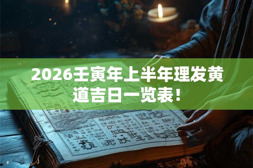 2026壬寅年上半年理发黄道吉日一览表! 2026壬寅年上半年理发黄道吉日一览表!