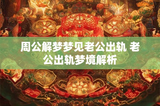周公解梦梦见老公出轨 老公出轨梦境解析 周公解梦梦见老公出轨 老公出轨梦境解析