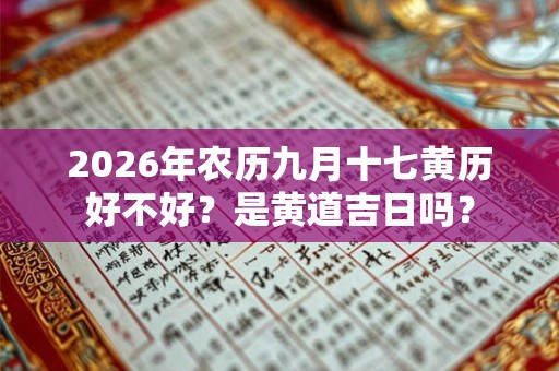 2026年农历九月十七黄历好不好?是黄道吉日吗? 2026年农历九月十七黄历好不好?是黄道吉日吗?