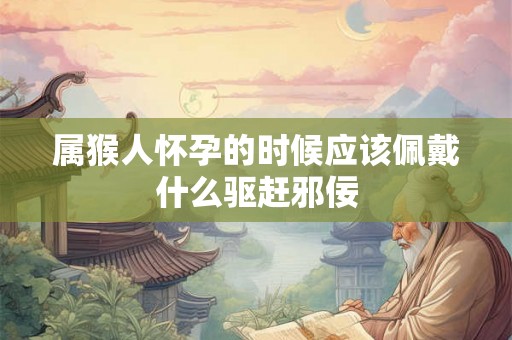 属猴人怀孕的时候应该佩戴什么驱赶邪佞