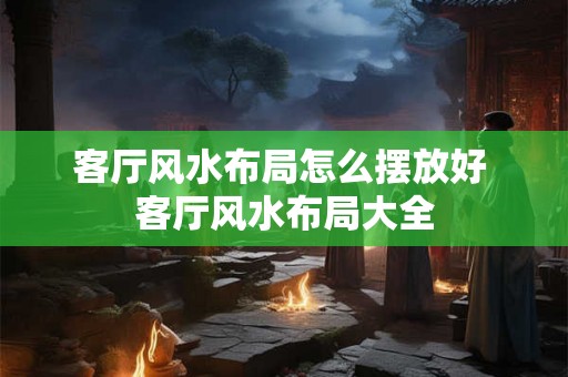 客厅风水布局怎么摆放好 客厅风水布局大全