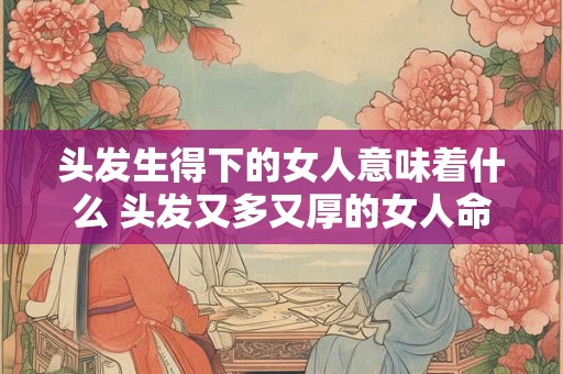 头发生得下的女人意味着什么 头发又多又厚的女人命运