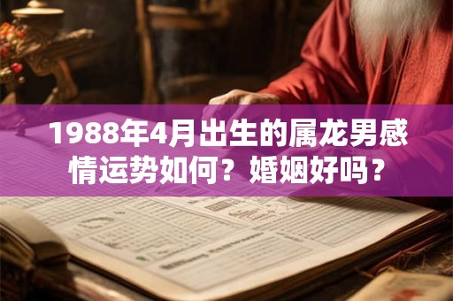1988年4月出生的属龙男感情运势如何？婚姻好吗？
