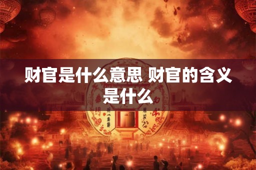 财官是什么意思 财官的含义是什么 财官是什么意思 财官的含义是什么