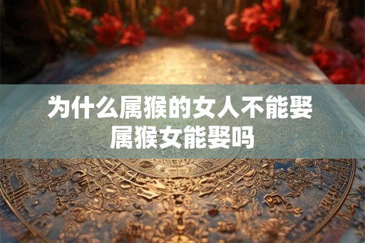 为什么属猴的女人不能娶 属猴女能娶吗