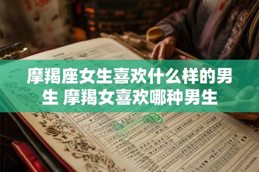 摩羯座女生喜欢什么样的男生 摩羯女喜欢哪种男生