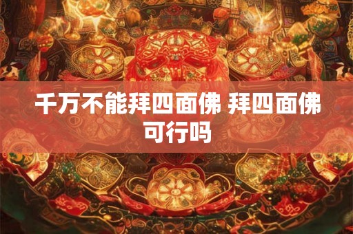 千万不能拜四面佛 拜四面佛可行吗 千万不能拜四面佛 拜四面佛可行吗