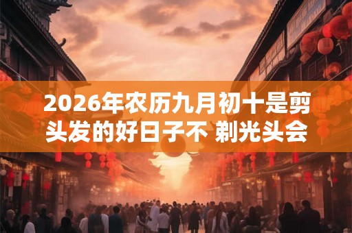 2026年农历九月初十是剪头发的好日子不 剃光头会影响运气吗
