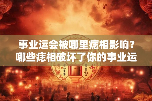 事业运会被哪里痣相影响？哪些痣相破坏了你的事业运？