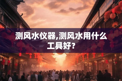 测风水仪器,测风水用什么工具好？