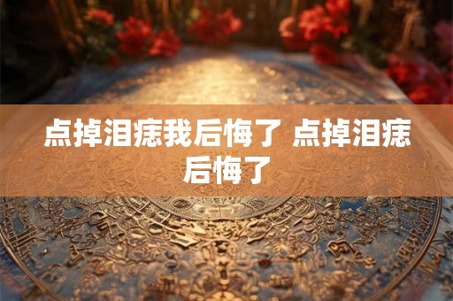 点掉泪痣我后悔了 点掉泪痣后悔了
