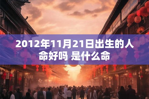 2012年11月21日出生的人命好吗 是什么命 2012年11月21日出生的人命好吗 是什么命