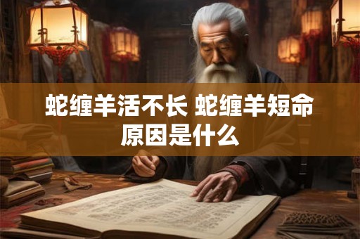 蛇缠羊活不长 蛇缠羊短命原因是什么 蛇缠羊活不长 蛇缠羊短命原因是什么