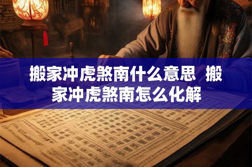 搬家冲虎煞南什么意思  搬家冲虎煞南怎么化解