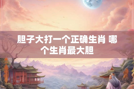 胆子大打一个正确生肖 哪个生肖最大胆