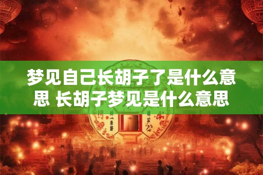 梦见自己长胡子了是什么意思 长胡子梦见是什么意思