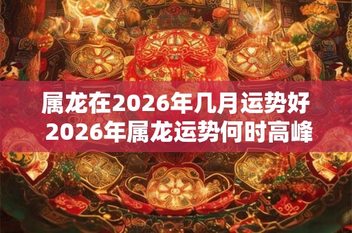 属龙在2026年几月运势好 2026年属龙运势何时高峰