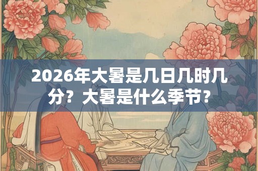 2026年大暑是几日几时几分？大暑是什么季节？